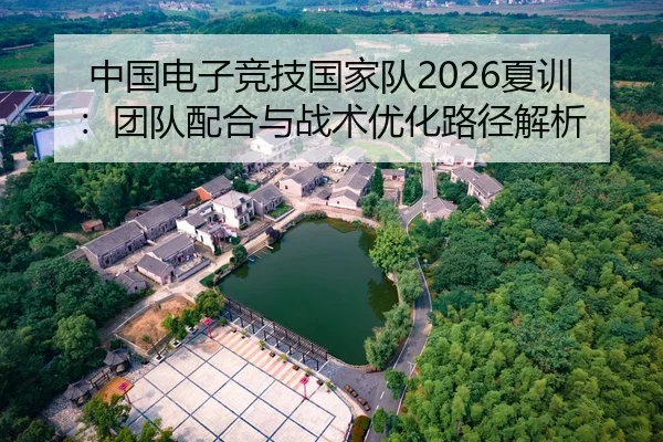 中国电子竞技国家队2026夏训：团队配合与战术优化路径解析